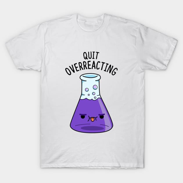 Quit Overeacting Cute Chemisty Pun T-Shirt by punnybone